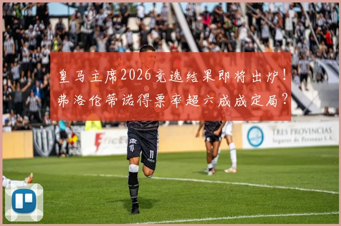 皇马主席2026竞选结果即将出炉!弗洛伦蒂诺得票率超六成成定局?