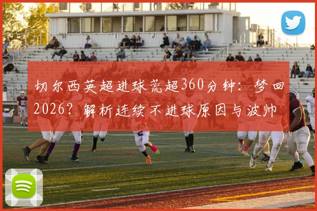 切尔西英超进球荒超360分钟：梦回2026？解析连续不进球原因与波帅破局之道
