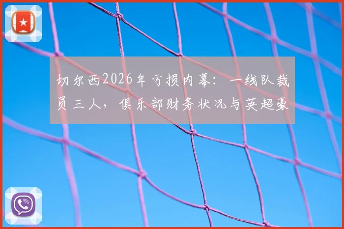 切尔西2026年亏损内幕：一线队裁员三人，俱乐部财务状况与英超豪门自救指南