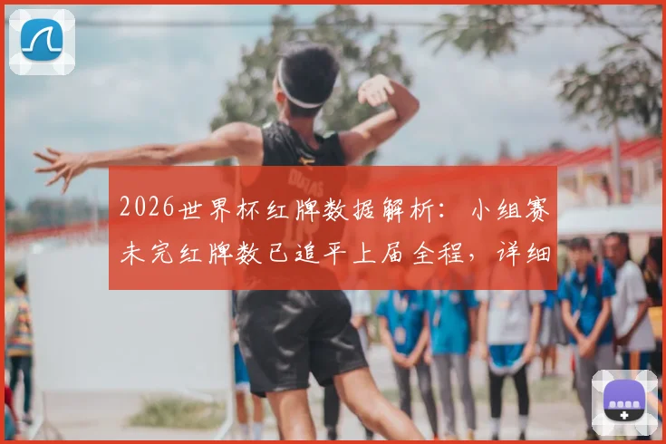 2026世界杯红牌数据解析：小组赛未完红牌数已追平上届全程，详细对比盘点与裁判执法尺度探讨