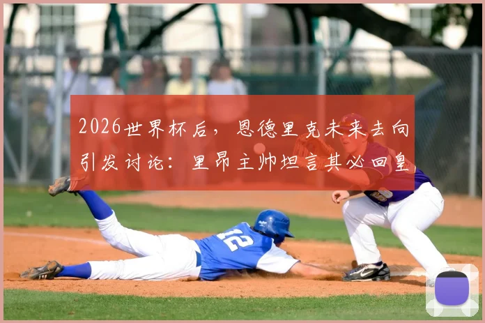 2026世界杯后，恩德里克未来去向引发讨论：里昂主帅坦言其必回皇马，留队计划困难重重