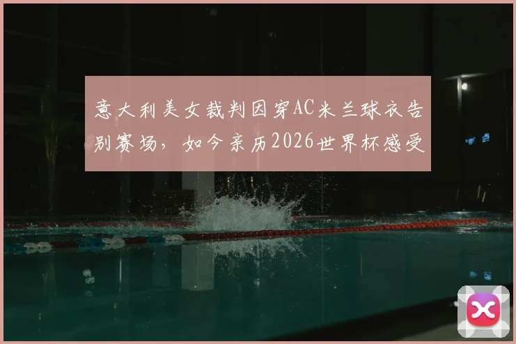 意大利美女裁判因穿AC米兰球衣告别赛场,如今亲历2026世界杯感受足球魅力