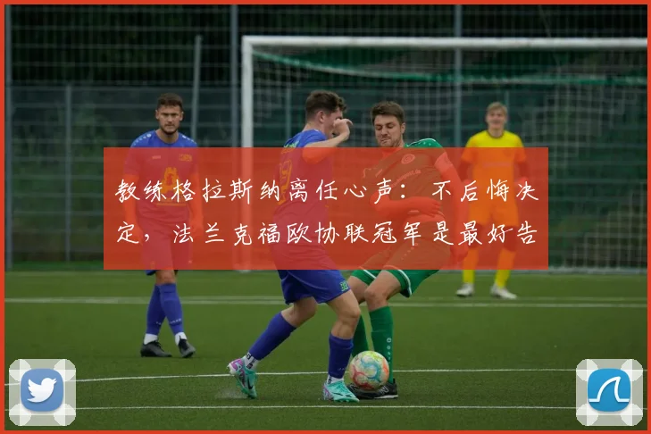 教练格拉斯纳离任心声：不后悔决定，法兰克福欧协联冠军是最好告别礼物