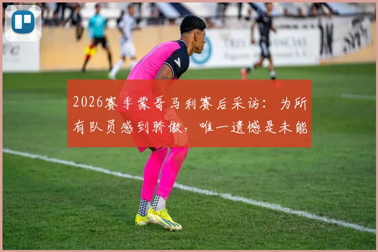 2026赛季蒙哥马利赛后采访：为所有队员感到骄傲，唯一遗憾是未能实现三连胜，谈带队心路与球队表现