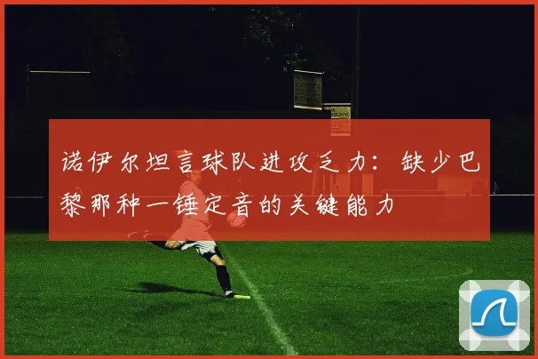 诺伊尔坦言球队进攻乏力：缺少巴黎那种一锤定音的关键能力