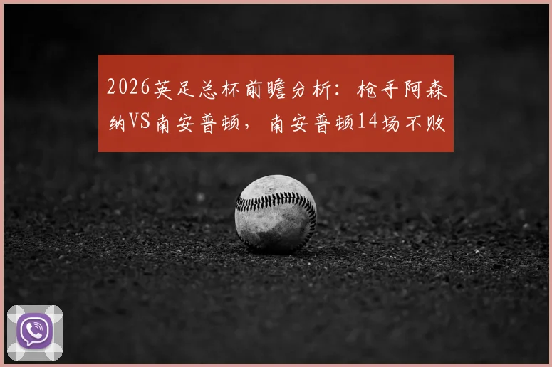 2026英足总杯前瞻分析:枪手阿森纳VS南安普顿,南安普顿14场不败能否阻挡枪手时隔6年重返四强之路?