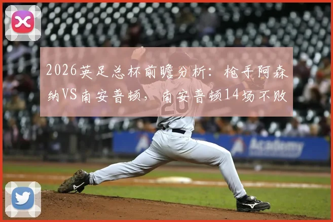 2026英足总杯前瞻分析：枪手阿森纳VS南安普顿，南安普顿14场不败能否阻挡枪手时隔6年重返四强之路？