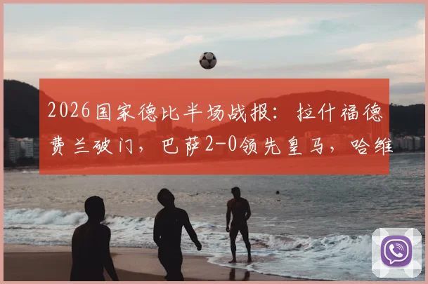 2026国家德比半场战报：拉什福德费兰破门，巴萨2-0领先皇马，哈维战术制胜关键解读