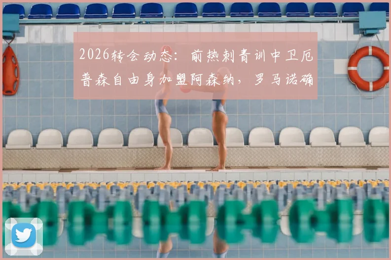 2026转会动态：前热刺青训中卫厄普森自由身加盟阿森纳，罗马诺确认，对后防线影响分析