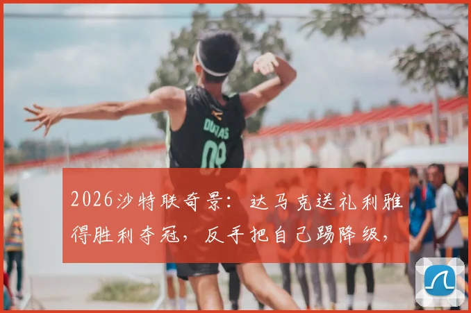 2026沙特联奇景：达马克送礼利雅得胜利夺冠，反手把自己踢降级，这剧本谁写的？