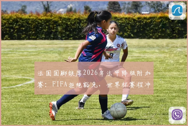 法国国脚缺席2026年法甲降级附加赛:FIFA拒绝豁免,世界杯赛程冲突的困境解析
