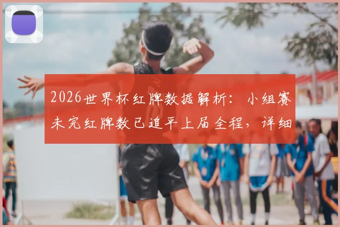 2026世界杯红牌数据解析:小组赛未完红牌数已追平上届全程,详细对比盘点与裁判执法尺度探讨