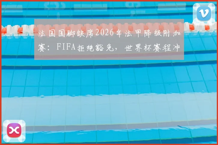 法国国脚缺席2026年法甲降级附加赛:FIFA拒绝豁免,世界杯赛程冲突的困境解析