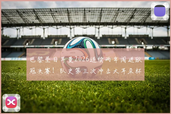 巴黎圣日耳曼2026连续两年闯进欧冠决赛！队史第三次冲击大耳朵杯，卫冕之路前景深度解析
