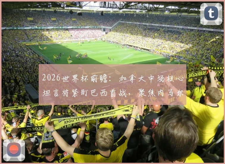 2026世界杯前瞻：加拿大中场核心坦言将紧盯巴西首战，聚焦内马尔复出后关键表现