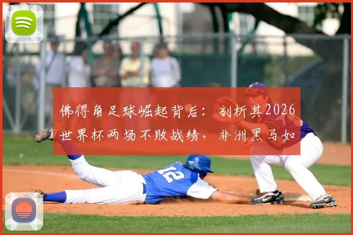 佛得角足球崛起背后：剖析其2026世界杯两场不败战绩，非洲黑马如何改写历史
