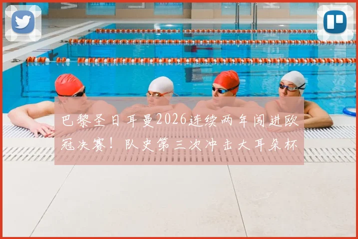 巴黎圣日耳曼2026连续两年闯进欧冠决赛！队史第三次冲击大耳朵杯，卫冕之路前景深度解析