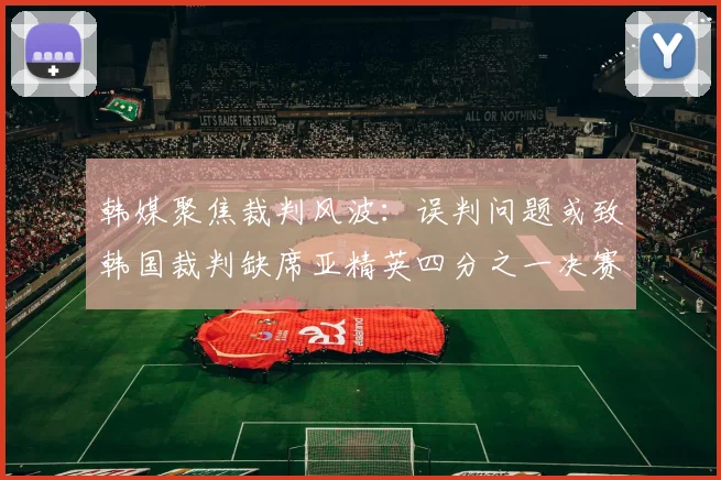 韩媒聚焦裁判风波：误判问题或致韩国裁判缺席亚精英四分之一决赛