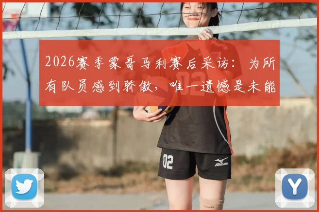 2026赛季蒙哥马利赛后采访：为所有队员感到骄傲，唯一遗憾是未能实现三连胜，谈带队心路与球队表现