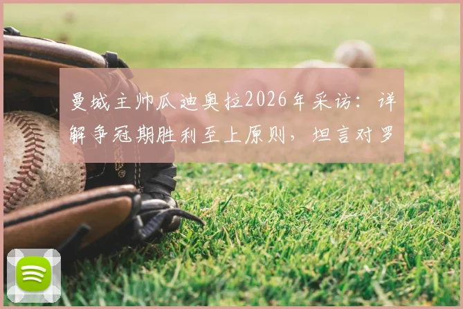 曼城主帅瓜迪奥拉2026年采访:详解争冠期胜利至上原则,坦言对罗森尼尔解雇事件感到惋惜