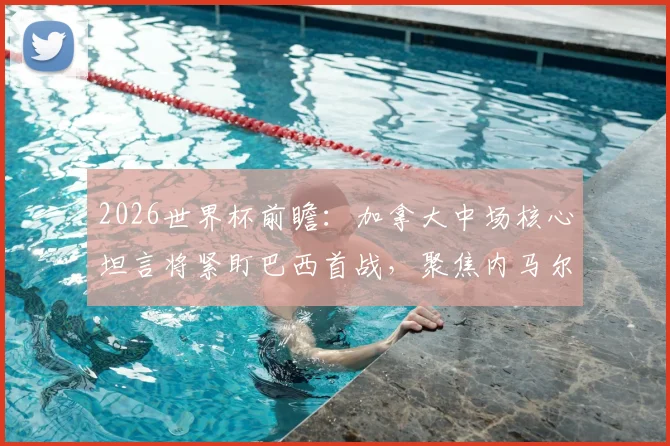 2026世界杯前瞻：加拿大中场核心坦言将紧盯巴西首战，聚焦内马尔复出后关键表现