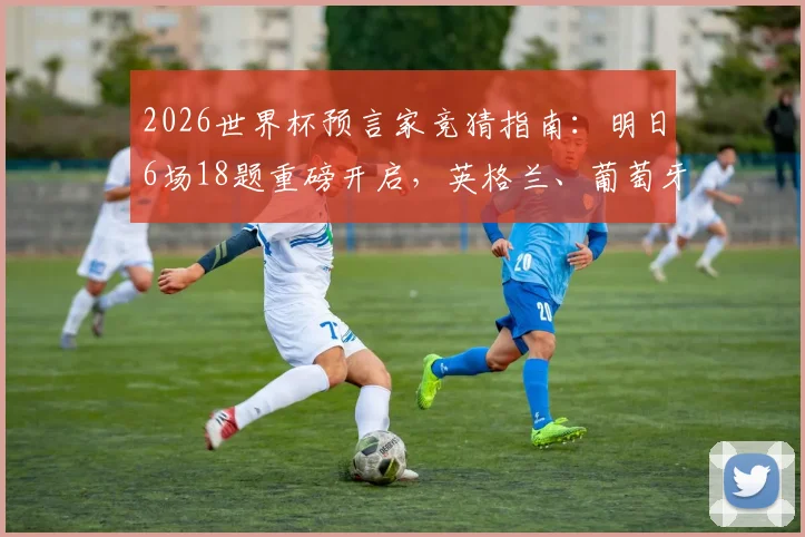 2026世界杯预言家竞猜指南:明日6场18题重磅开启,英格兰、葡萄牙、阿根廷全胜预测分析