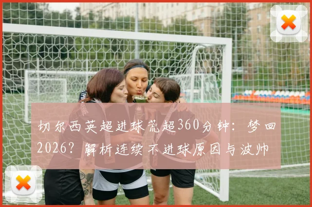 切尔西英超进球荒超360分钟：梦回2026？解析连续不进球原因与波帅破局之道