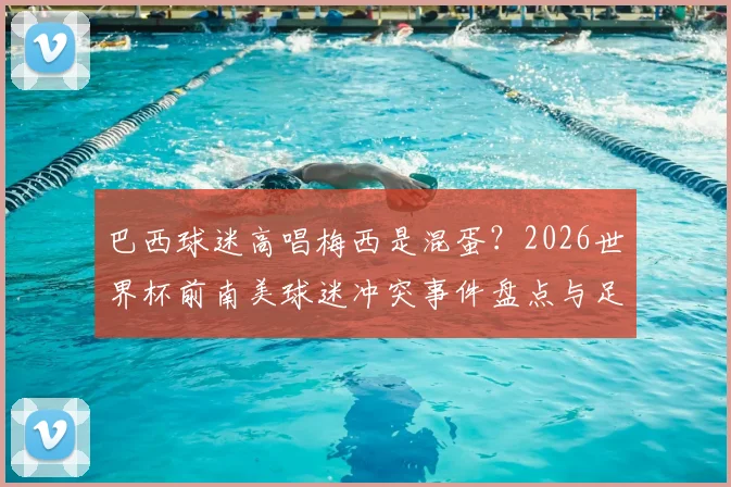 巴西球迷高唱梅西是混蛋？2026世界杯前南美球迷冲突事件盘点与足球文化探讨
