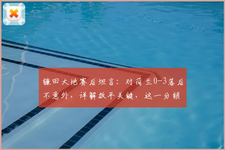 镰田大地赛后坦言：对荷兰0-3落后不意外，详解扳平关键，这一分锁死2026世界杯争冠希望