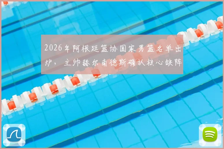 2026年阿根廷篮协国家男篮名单出炉，主帅赫尔南德斯确认核心缺阵