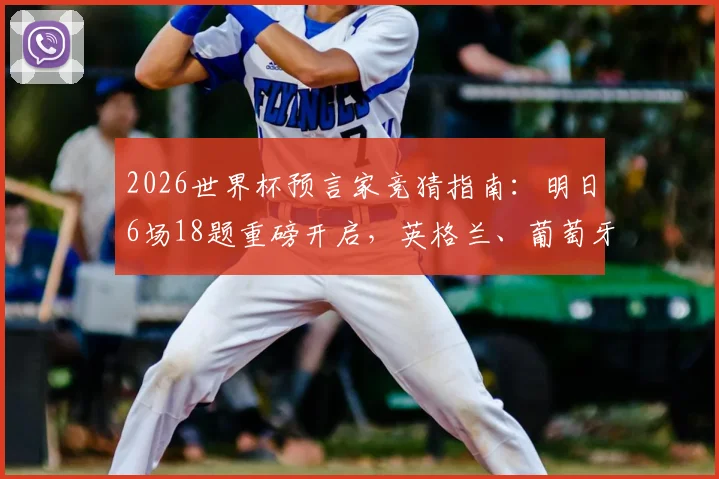 2026世界杯预言家竞猜指南：明日6场18题重磅开启，英格兰、葡萄牙、阿根廷全胜预测分析