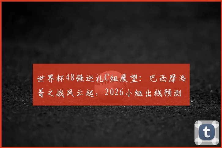 世界杯48强巡礼C组展望:巴西摩洛哥之战风云起,2026小组出线预测及球队阵容深度解析