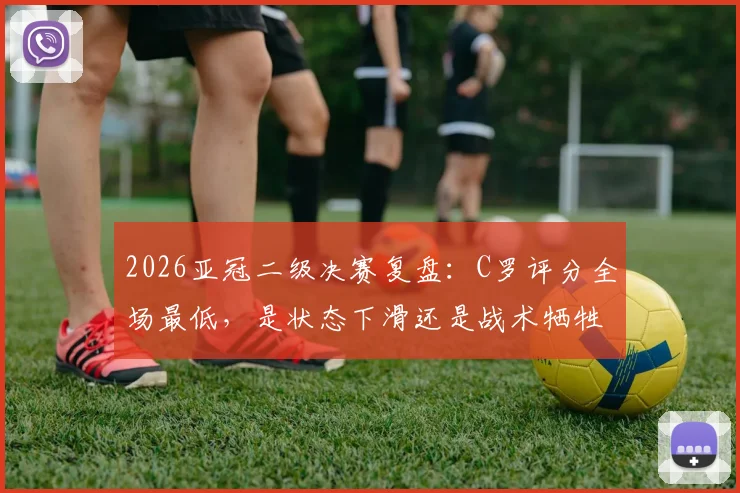 2026亚冠二级决赛复盘:C罗评分全场最低,是状态下滑还是战术牺牲?利雅得胜利阵容问题深度探讨