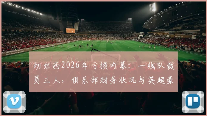 切尔西2026年亏损内幕:一线队裁员三人,俱乐部财务状况与英超豪门自救指南