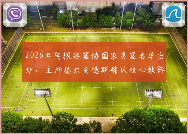 2026年阿根廷篮协国家男篮名单出炉，主帅赫尔南德斯确认核心缺阵
